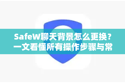 SafeW聊天背景怎么更换？一文看懂所有操作步骤与常见问题