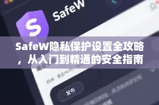 SafeW隐私保护设置全攻略，从入门到精通的安全指南