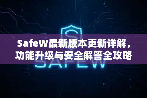 SafeW最新版本更新详解，功能升级与安全解答全攻略
