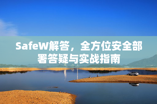 SafeW解答，全方位安全部署答疑与实战指南
