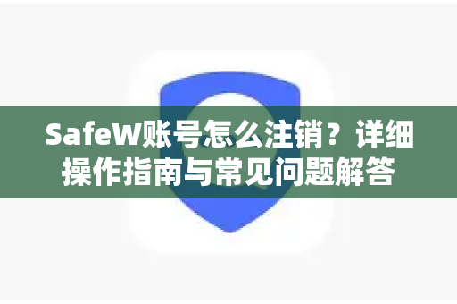 SafeW账号怎么注销？详细操作指南与常见问题解答
