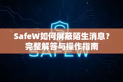 SafeW如何屏蔽陌生消息？完整解答与操作指南
