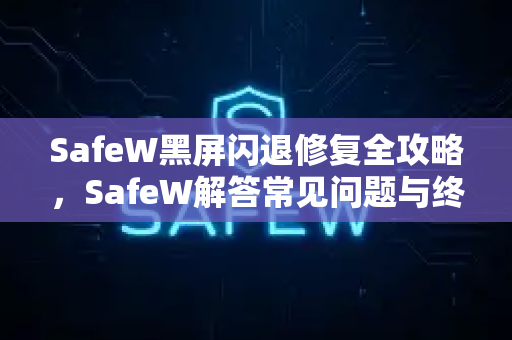 SafeW黑屏闪退修复全攻略，SafeW解答常见问题与终极方案