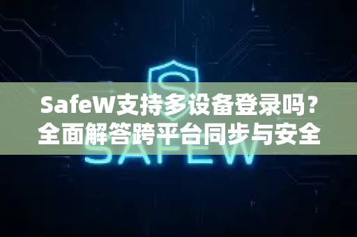 SafeW支持多设备登录吗？全面解答跨平台同步与安全使用指南