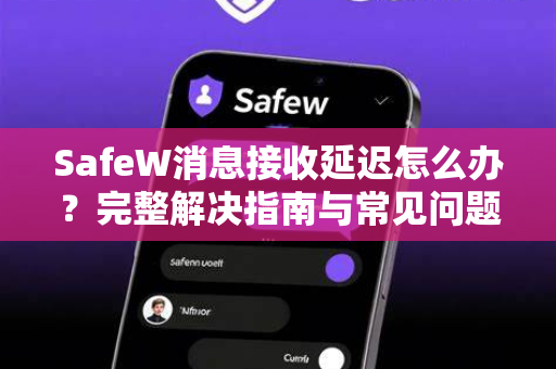 SafeW消息接收延迟怎么办？完整解决指南与常见问题解答