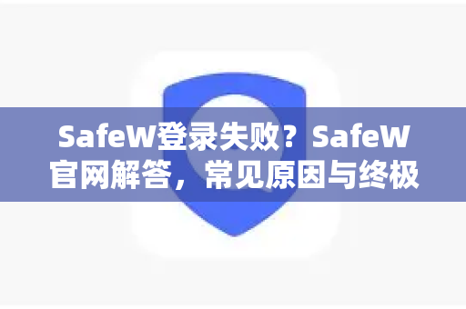 SafeW登录失败？SafeW官网解答，常见原因与终极修复指南