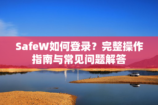 SafeW如何登录？完整操作指南与常见问题解答