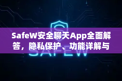 SafeW安全聊天App全面解答，隐私保护、功能详解与使用指南