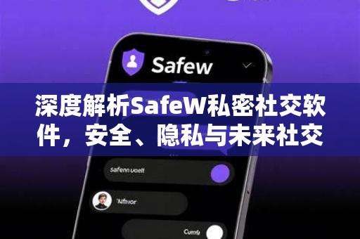 深度解析SafeW私密社交软件，安全、隐私与未来社交的终极解答