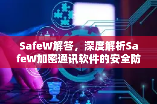 SafeW解答，深度解析SafeW加密通讯软件的安全防护与实用功能