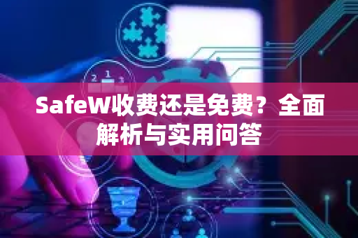 SafeW收费还是免费？全面解析与实用问答