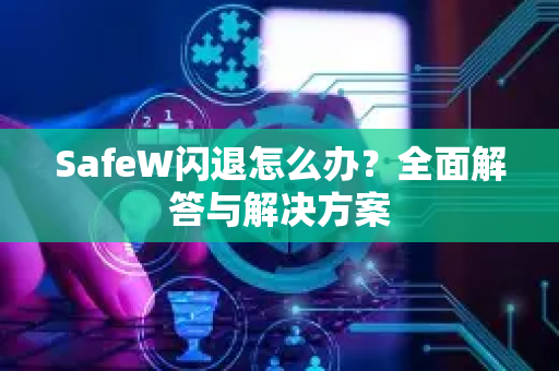 SafeW闪退怎么办？全面解答与解决方案
