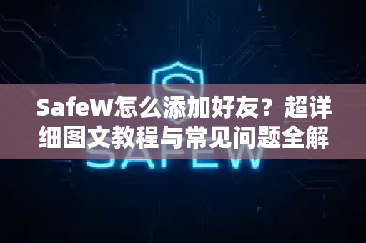 SafeW怎么添加好友？超详细图文教程与常见问题全解