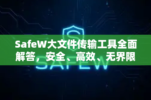 SafeW大文件传输工具全面解答，安全、高效、无界限