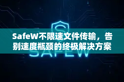 SafeW不限速文件传输，告别速度瓶颈的终极解决方案