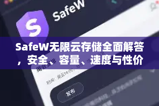 SafeW无限云存储全面解答，安全、容量、速度与性价比深度解析