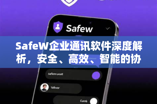 SafeW企业通讯软件深度解析，安全、高效、智能的协作新选择