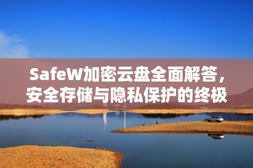 SafeW加密云盘全面解答，安全存储与隐私保护的终极方案