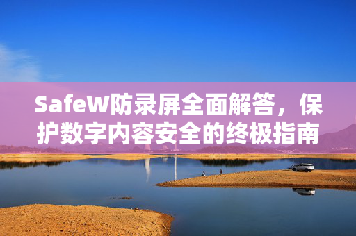 SafeW防录屏全面解答，保护数字内容安全的终极指南