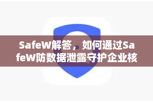 SafeW解答，如何通过SafeW防数据泄露守护企业核心资产？