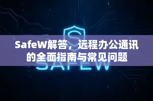 SafeW解答，远程办公通讯的全面指南与常见问题