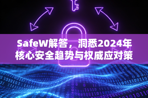 SafeW解答，洞悉2024年核心安全趋势与权威应对策略