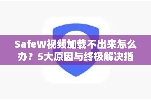 SafeW视频加载不出来怎么办？5大原因与终极解决指南