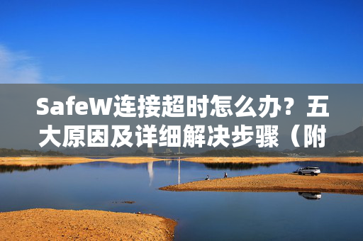 SafeW连接超时怎么办？五大原因及详细解决步骤（附官方指南）