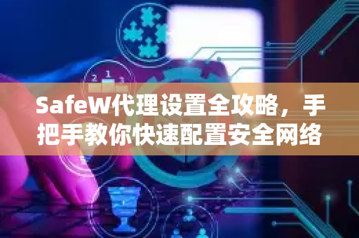 SafeW代理设置全攻略，手把手教你快速配置安全网络