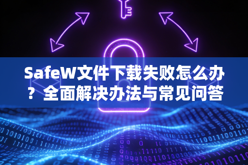 SafeW文件下载失败怎么办？全面解决办法与常见问答