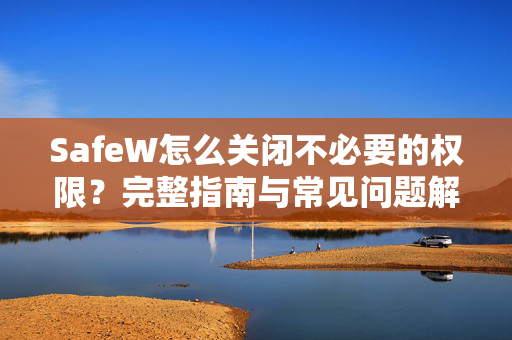SafeW怎么关闭不必要的权限？完整指南与常见问题解答