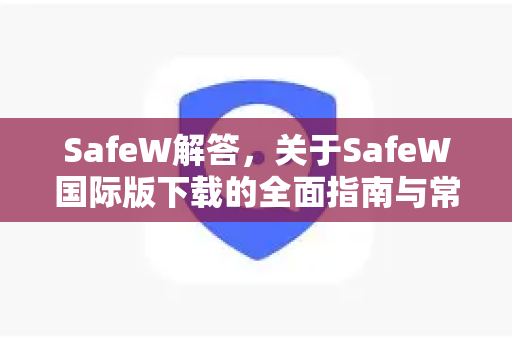 SafeW解答，关于SafeW国际版下载的全面指南与常见问题