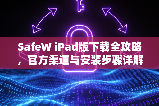 SafeW iPad版下载全攻略，官方渠道与安装步骤详解