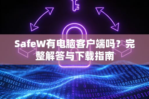 SafeW有电脑客户端吗？完整解答与下载指南