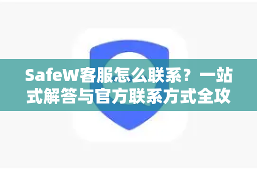 SafeW客服怎么联系？一站式解答与官方联系方式全攻略