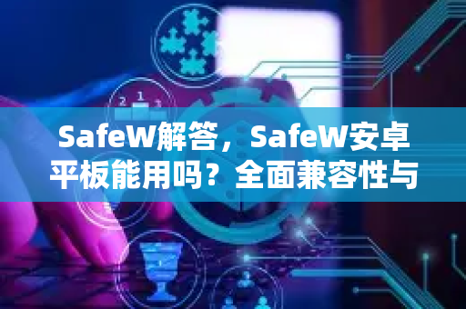 SafeW解答，SafeW安卓平板能用吗？全面兼容性与使用指南