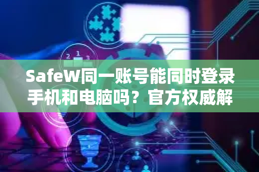 SafeW同一账号能同时登录手机和电脑吗？官方权威解答