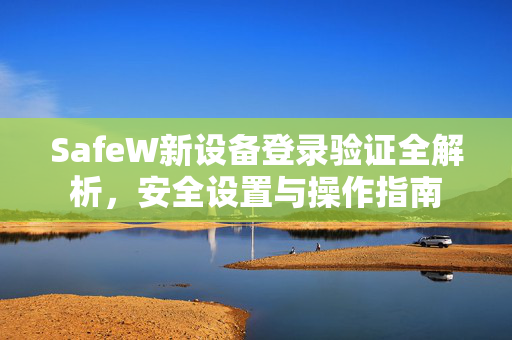 SafeW新设备登录验证全解析，安全设置与操作指南