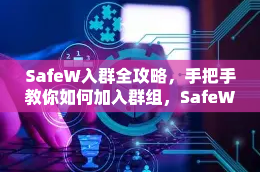 SafeW入群全攻略，手把手教你如何加入群组，SafeW官方解答来了