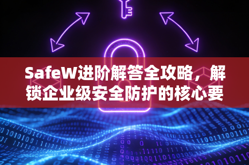 SafeW进阶解答全攻略，解锁企业级安全防护的核心要义