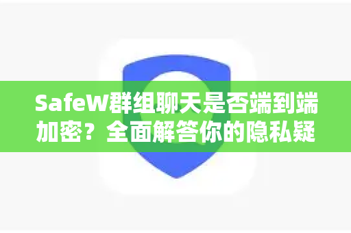 SafeW群组聊天是否端到端加密？全面解答你的隐私疑虑