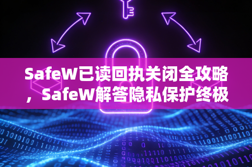 SafeW已读回执关闭全攻略，SafeW解答隐私保护终极方案