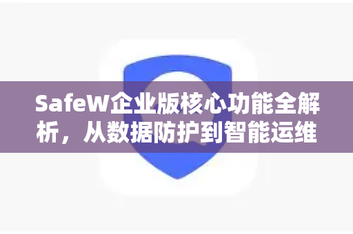 SafeW企业版核心功能全解析，从数据防护到智能运维