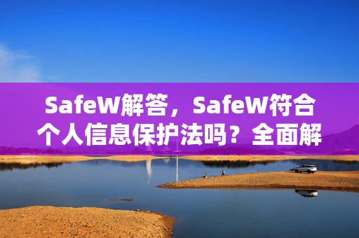 SafeW解答，SafeW符合个人信息保护法吗？全面解读与合规分析