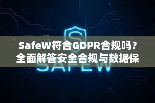 SafeW符合GDPR合规吗？全面解答安全合规与数据保护疑问