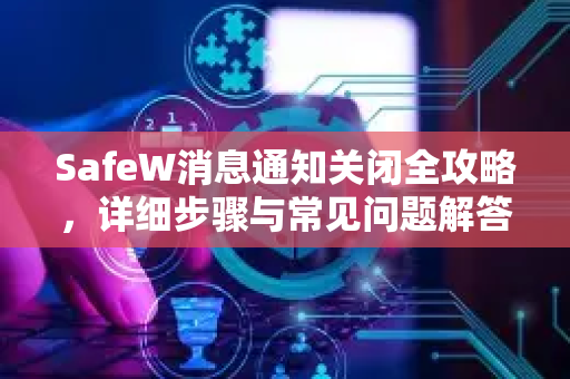 SafeW消息通知关闭全攻略，详细步骤与常见问题解答
