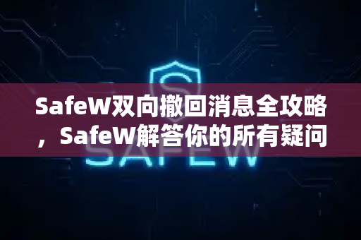 SafeW双向撤回消息全攻略，SafeW解答你的所有疑问