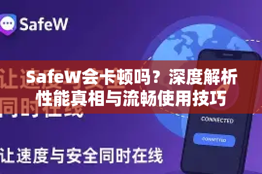 SafeW会卡顿吗？深度解析性能真相与流畅使用技巧