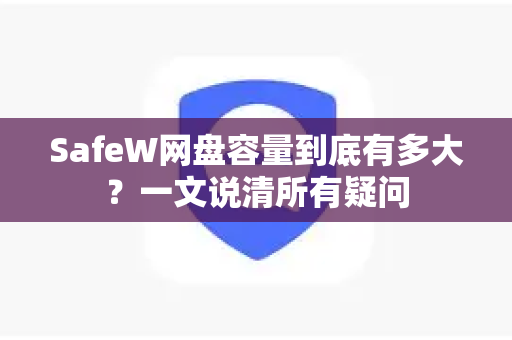 SafeW网盘容量到底有多大？一文说清所有疑问