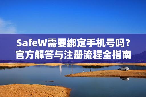 SafeW需要绑定手机号吗？官方解答与注册流程全指南